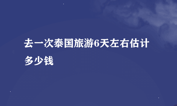 去一次泰国旅游6天左右估计多少钱