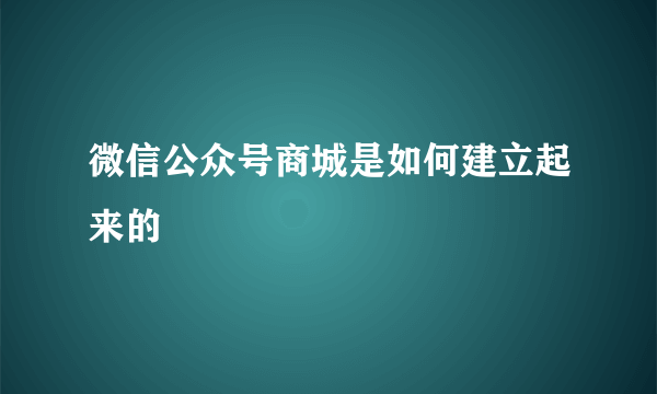 微信公众号商城是如何建立起来的