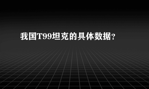 我国T99坦克的具体数据？