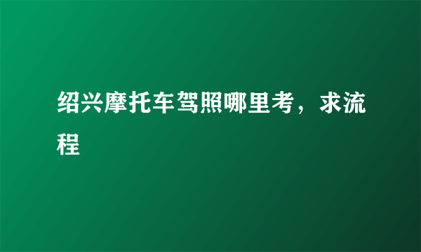 绍兴摩托车驾照哪里考，求流程