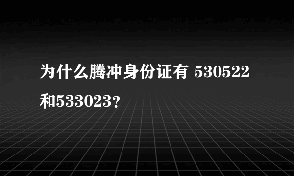 为什么腾冲身份证有 530522和533023？