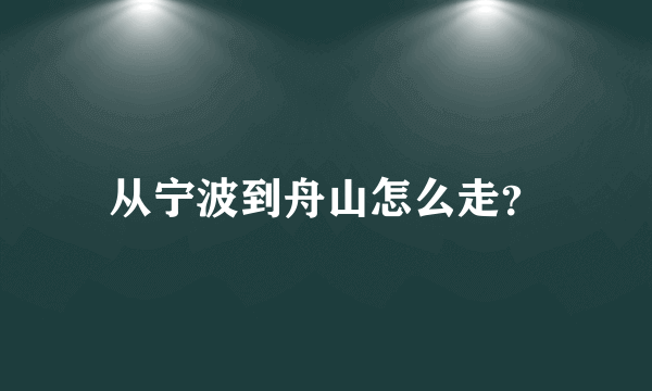 从宁波到舟山怎么走？