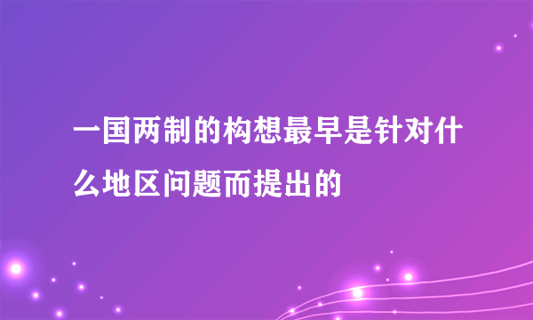 一国两制的构想最早是针对什么地区问题而提出的