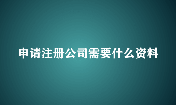 申请注册公司需要什么资料