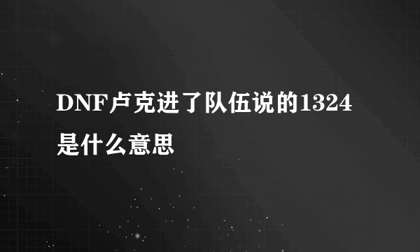 DNF卢克进了队伍说的1324是什么意思