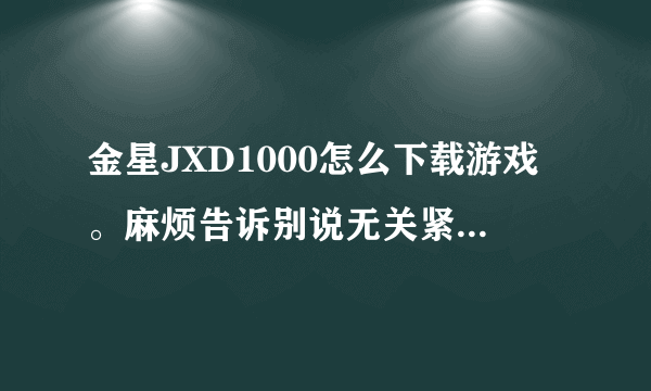 金星JXD1000怎么下载游戏。麻烦告诉别说无关紧要的 谢谢。 就是怎么去哪里下载下载之后怎么办