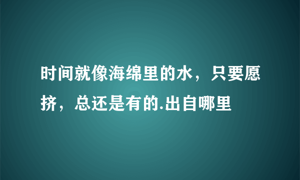 时间就像海绵里的水，只要愿挤，总还是有的.出自哪里