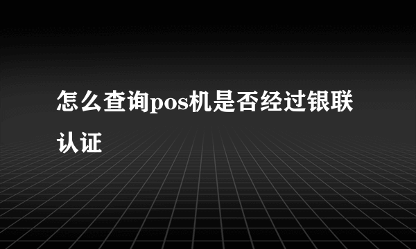 怎么查询pos机是否经过银联认证