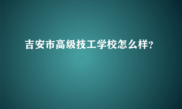 吉安市高级技工学校怎么样？