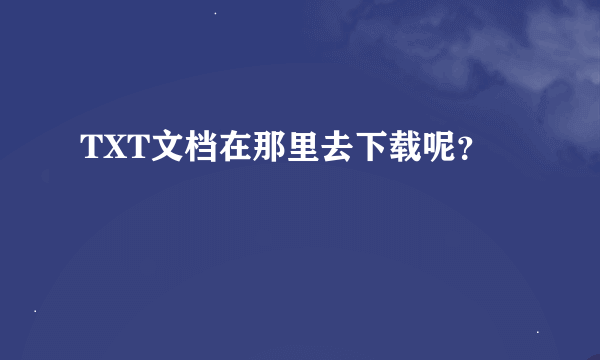 TXT文档在那里去下载呢？