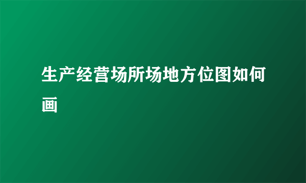 生产经营场所场地方位图如何画