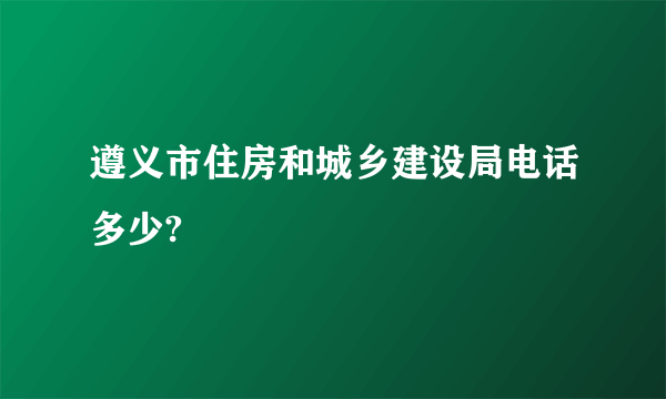 遵义市住房和城乡建设局电话多少?