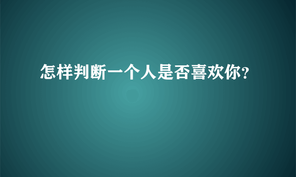 怎样判断一个人是否喜欢你？