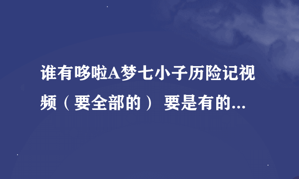 谁有哆啦A梦七小子历险记视频（要全部的） 要是有的话最多赏你二百分 我不想赔分 我有的是分