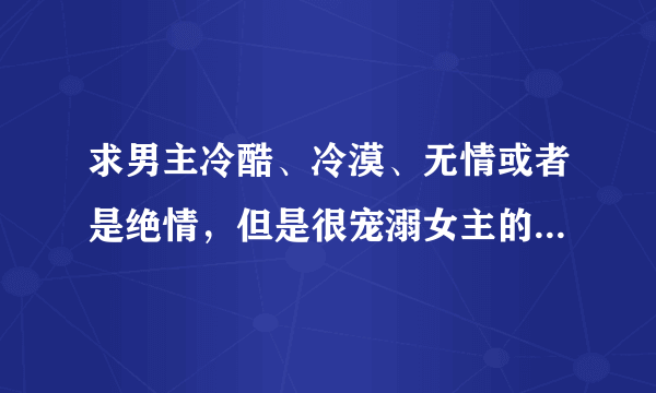 求男主冷酷、冷漠、无情或者是绝情，但是很宠溺女主的小说文文~~~