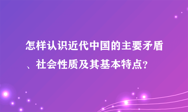 怎样认识近代中国的主要矛盾、社会性质及其基本特点？