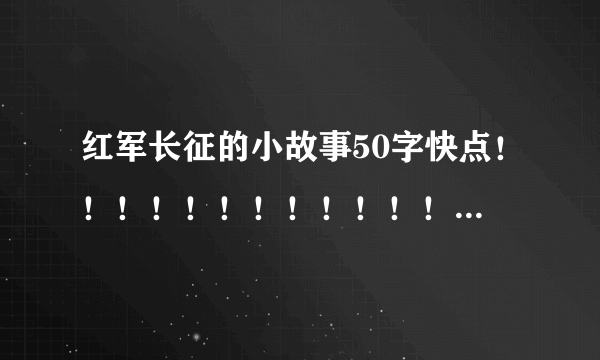 红军长征的小故事50字快点！！！！！！！！！！！！！！！！！！！！！！！！！！！！！短！！！！！！