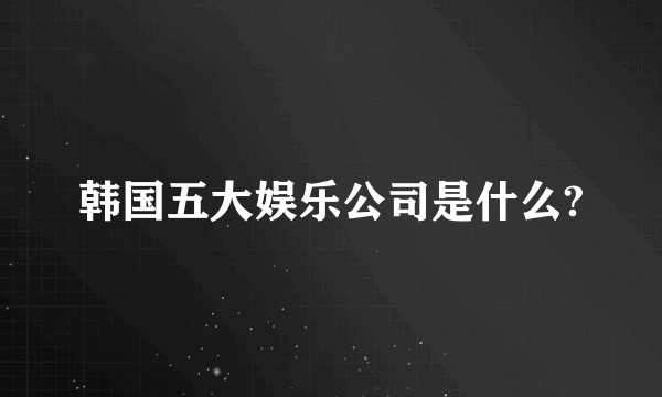 韩国五大娱乐公司是什么?