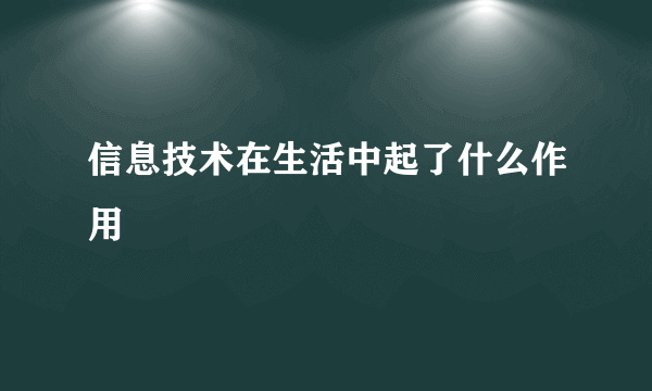 信息技术在生活中起了什么作用