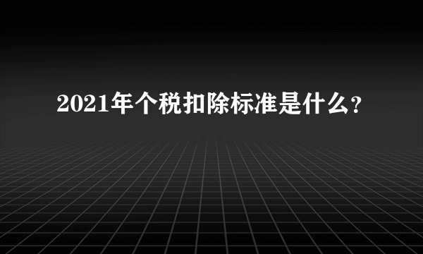 2021年个税扣除标准是什么？