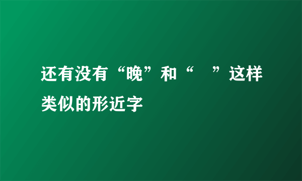 还有没有“晚”和“晩”这样类似的形近字