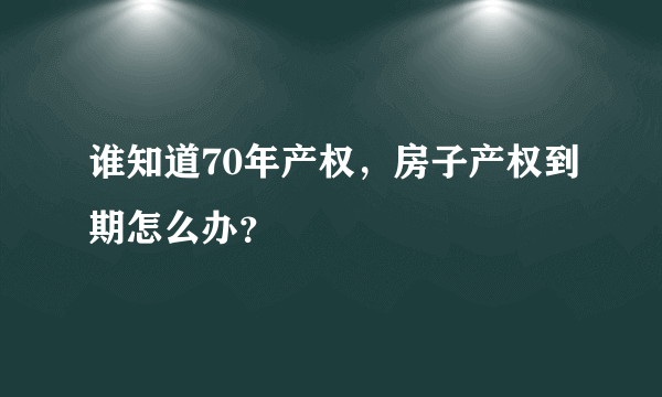 谁知道70年产权，房子产权到期怎么办？