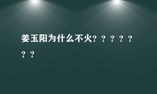 姜玉阳为什么不火？？？？？？？