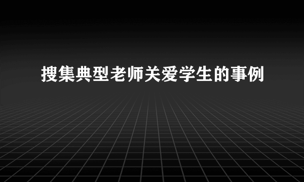 搜集典型老师关爱学生的事例