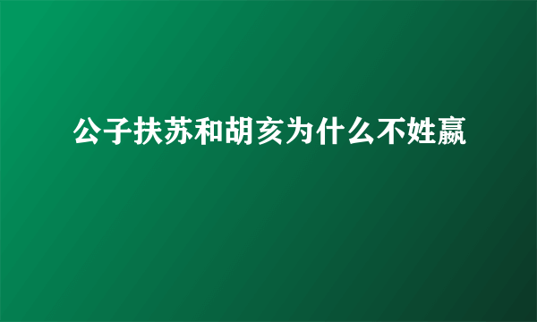 公子扶苏和胡亥为什么不姓嬴