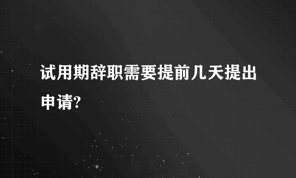 试用期辞职需要提前几天提出申请?