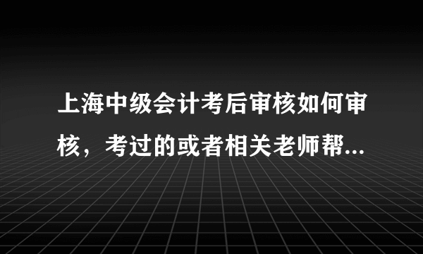 上海中级会计考后审核如何审核，考过的或者相关老师帮忙回答一样？