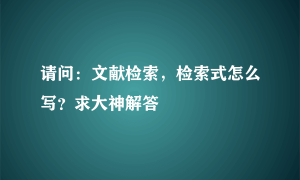 请问：文献检索，检索式怎么写？求大神解答