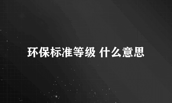 环保标准等级 什么意思