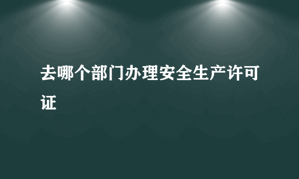 去哪个部门办理安全生产许可证