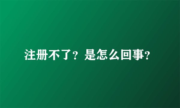 注册不了？是怎么回事？