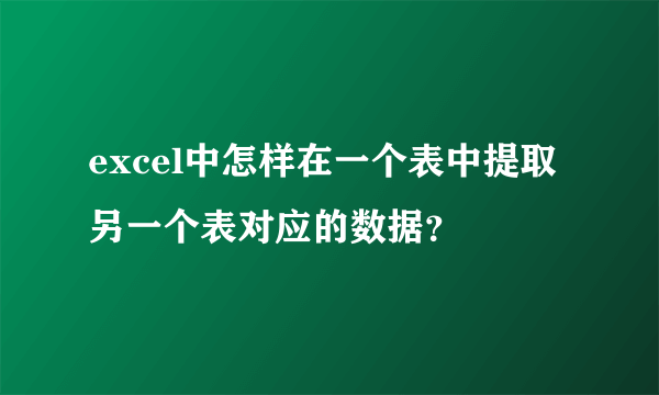 excel中怎样在一个表中提取另一个表对应的数据？