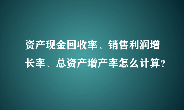 资产现金回收率、销售利润增长率、总资产增产率怎么计算？