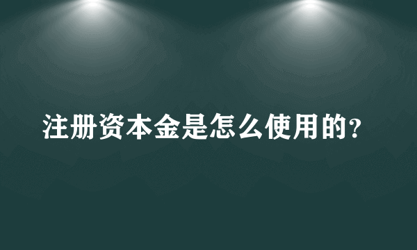 注册资本金是怎么使用的？