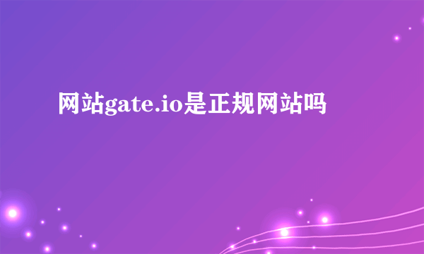 网站gate.io是正规网站吗