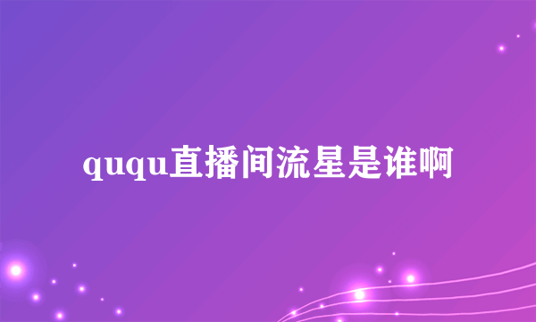 ququ直播间流星是谁啊