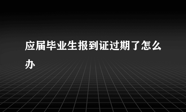 应届毕业生报到证过期了怎么办