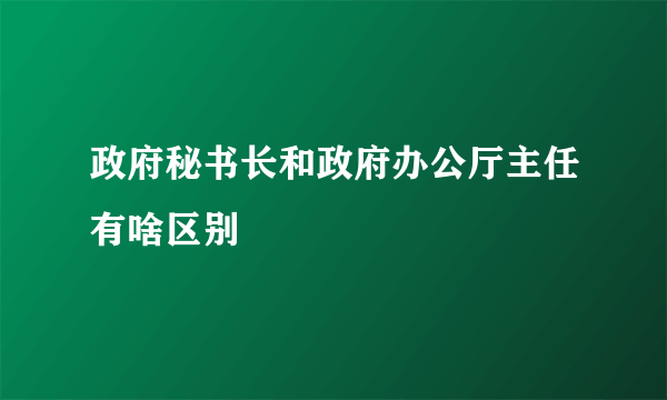 政府秘书长和政府办公厅主任有啥区别