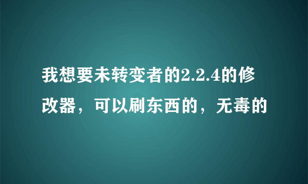 我想要未转变者的2.2.4的修改器，可以刷东西的，无毒的