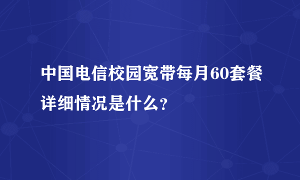 中国电信校园宽带每月60套餐详细情况是什么？