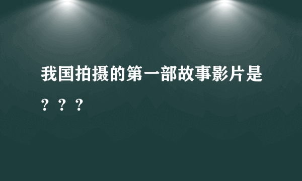 我国拍摄的第一部故事影片是？？？