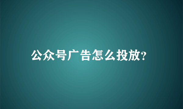 公众号广告怎么投放？