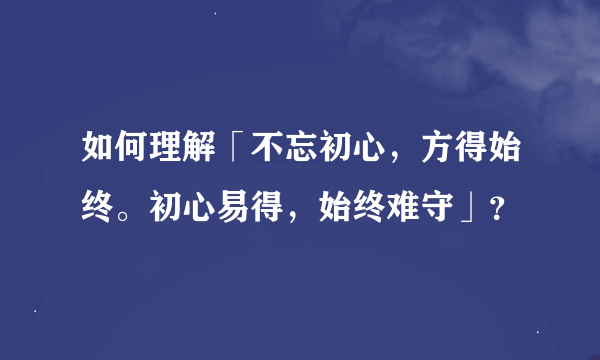 如何理解「不忘初心，方得始终。初心易得，始终难守」？