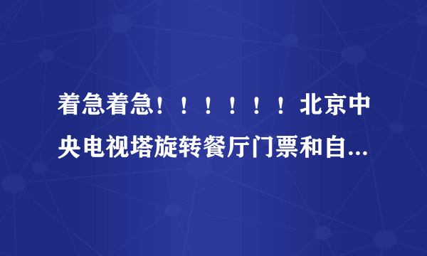 着急着急！！！！！！北京中央电视塔旋转餐厅门票和自助餐费多少钱啊？