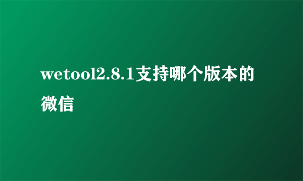 wetool2.8.1支持哪个版本的微信