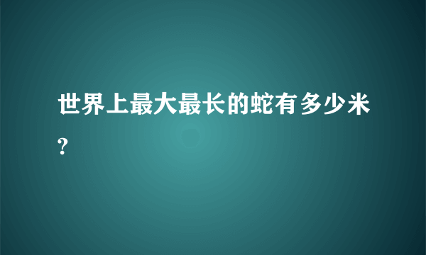 世界上最大最长的蛇有多少米?